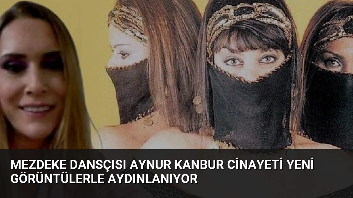 Mezdeke Dansçısı Aynur Kanbur Cinayeti Yeni Görüntülerle Aydınlanıyor