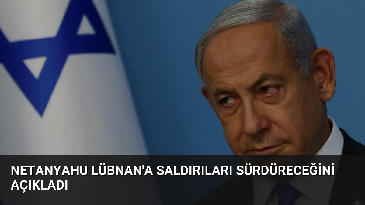 Netanyahu Lübnan’a Saldırıları Sürdüreceğini Açıkladı