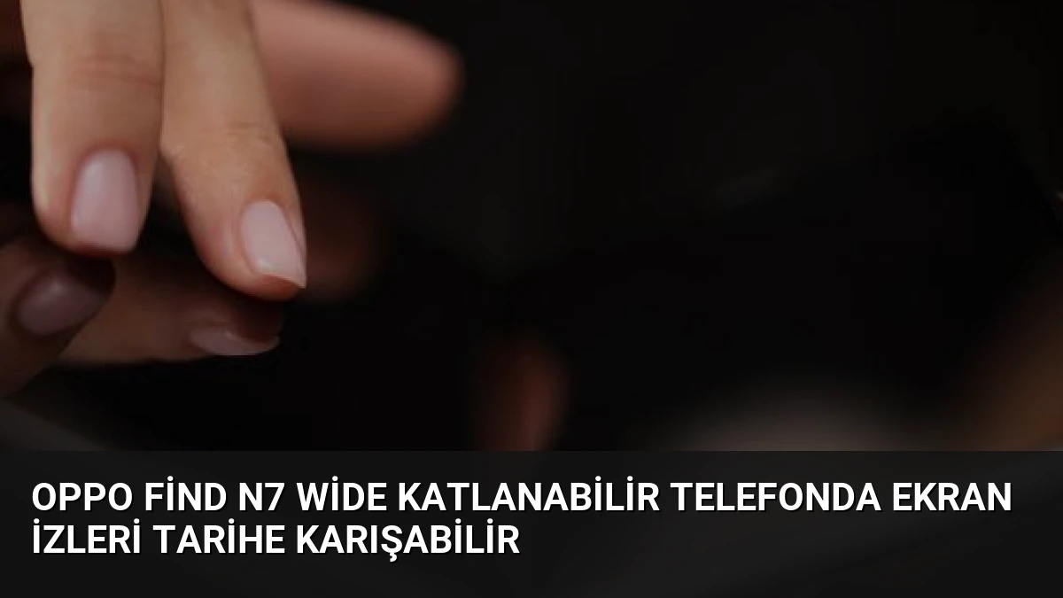Oppo Find N7 Wide Katlanabilir Telefonda Ekran İzleri Tarihe Karışabilir