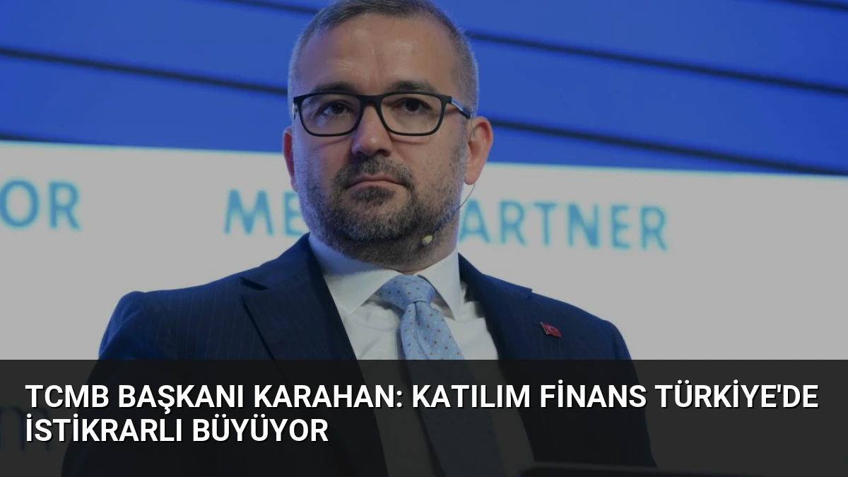 TCMB Başkanı Karahan: Katılım Finans Türkiye’de İstikrarlı Büyüyor