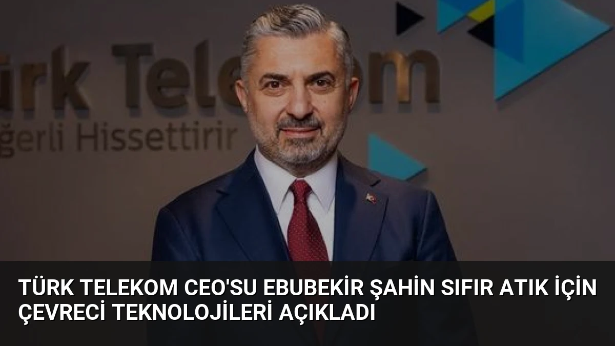 Türk Telekom CEO’su Ebubekir Şahin Sıfır Atık İçin Çevreci Teknolojileri Açıkladı
