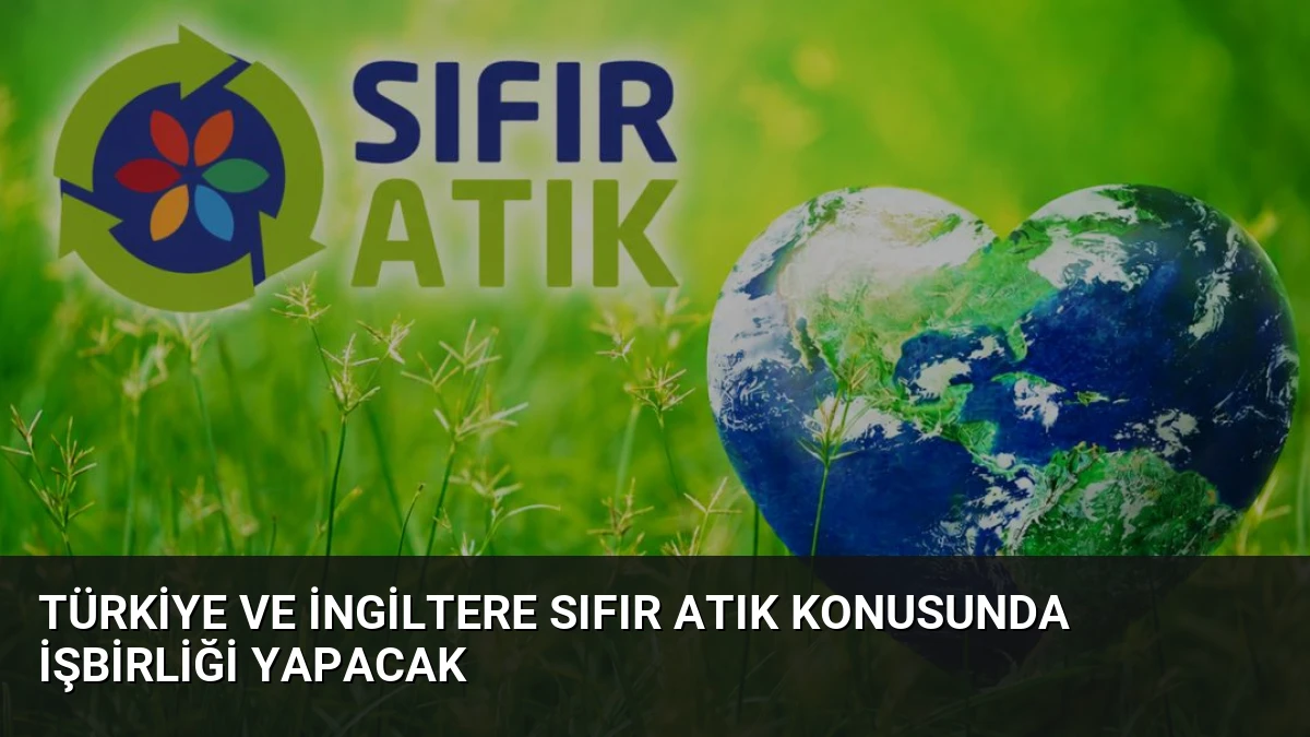 Türkiye ve İngiltere Sıfır Atık Konusunda İşbirliği Yapacak