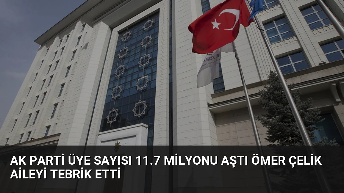 AK Parti Üye Sayısı 11.7 Milyonu Aştı Ömer Çelik Aileyi Tebrik Etti