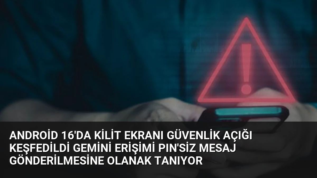 Android 16’da Kilit Ekranı Güvenlik Açığı Keşfedildi Gemini Erişimi PIN’siz Mesaj Gönderilmesine Olanak Tanıyor