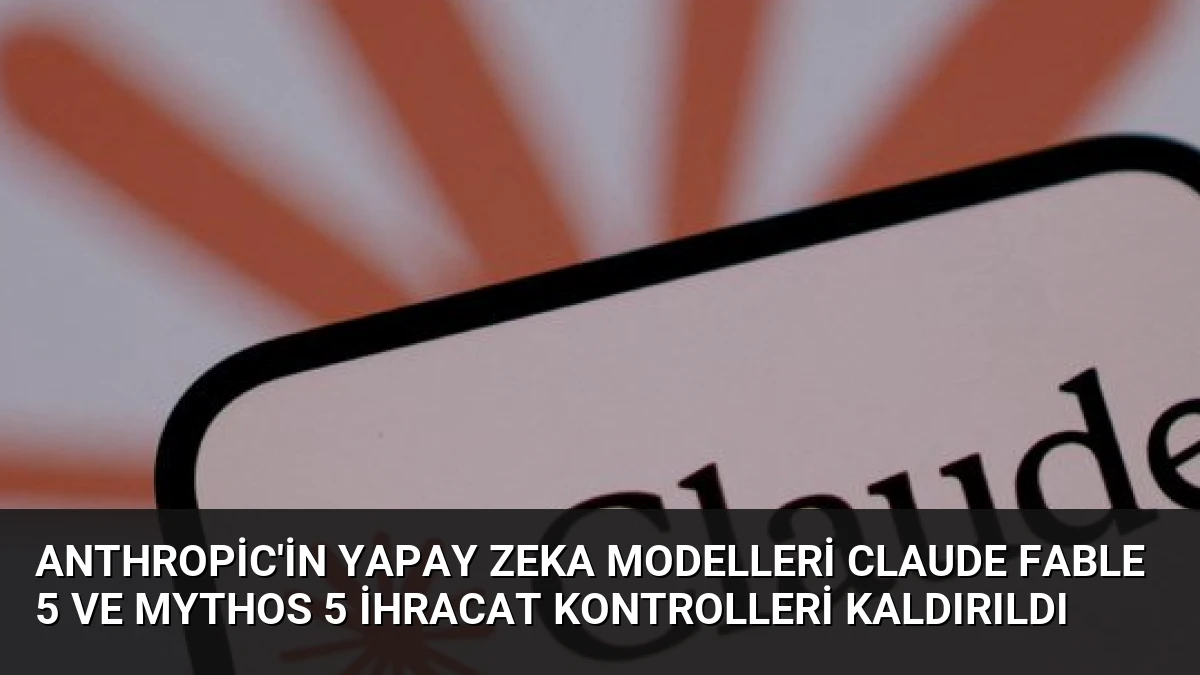 Anthropic’in Yapay Zeka Modelleri Claude Fable 5 ve Mythos 5 İhracat Kontrolleri Kaldırıldı