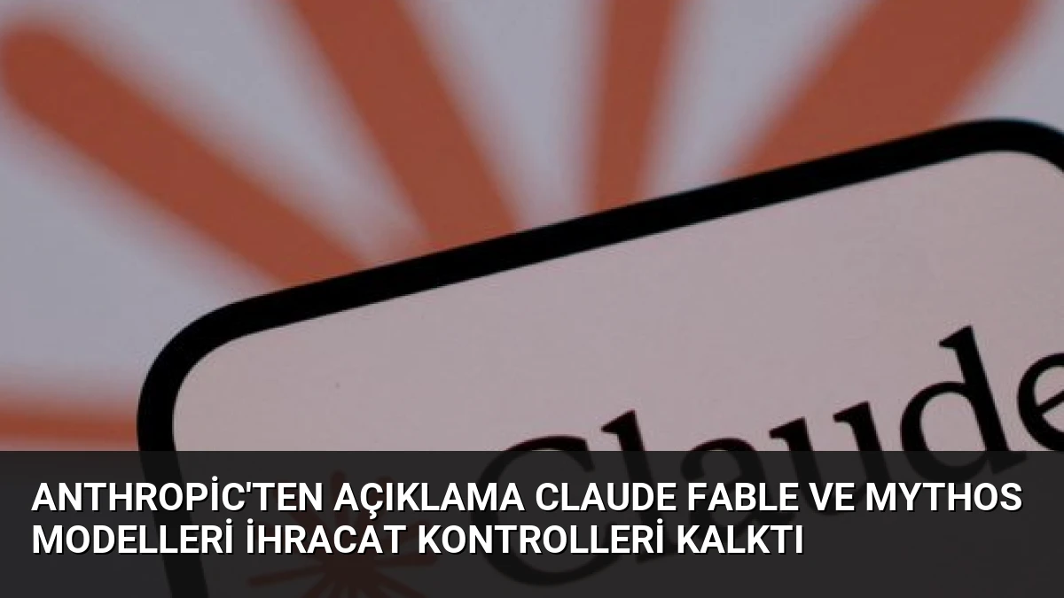 Anthropic’ten Açıklama Claude Fable ve Mythos Modelleri İhracat Kontrolleri Kalktı