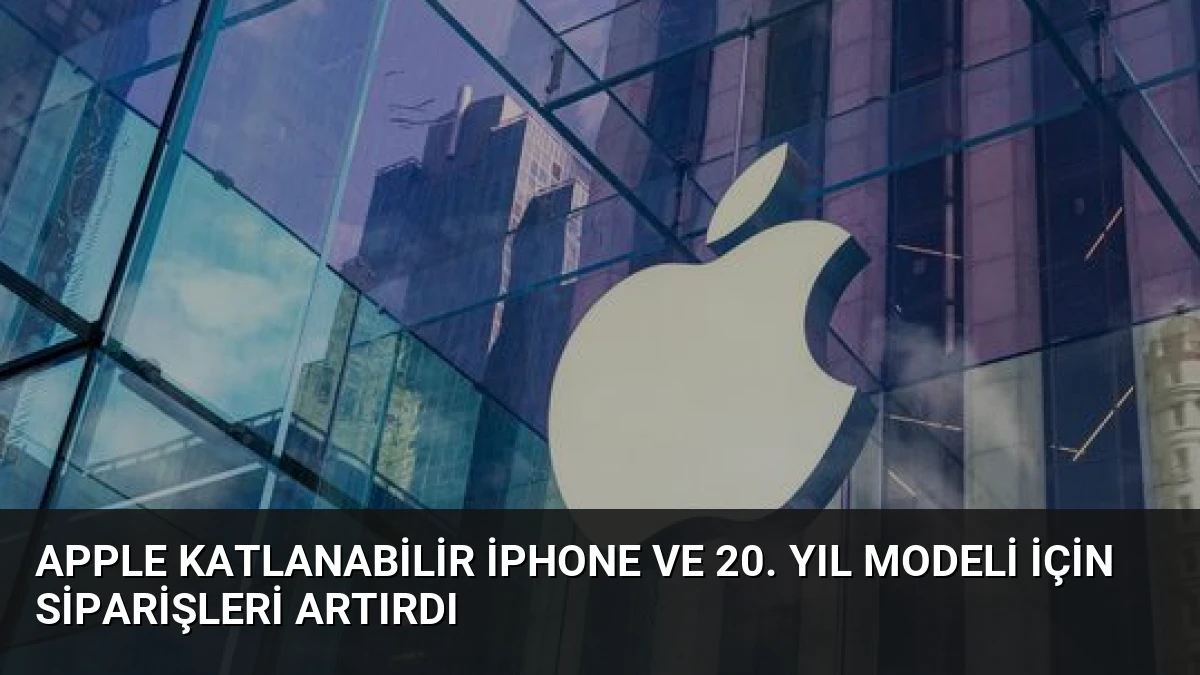 Apple Katlanabilir iPhone ve 20. Yıl Modeli İçin Siparişleri Artırdı