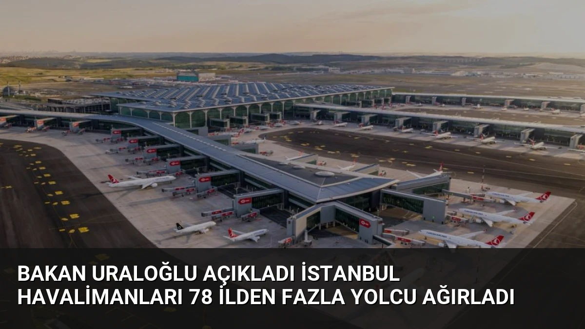 Bakan Uraloğlu Açıkladı İstanbul Havalimanları 78 İlden Fazla Yolcu Ağırladı