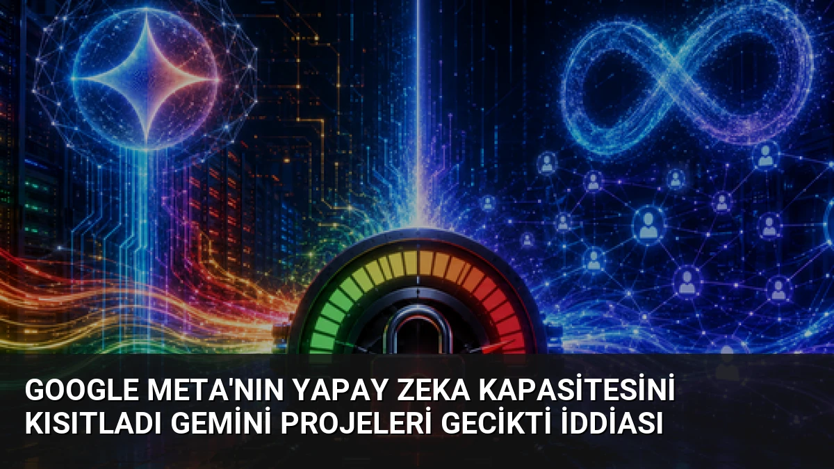 Google Meta’nın Yapay Zeka Kapasitesini Kısıtladı Gemini Projeleri Gecikti İddiası
