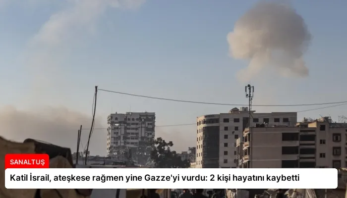 Katil İsrail, ateşkese rağmen yine Gazze’yi vurdu: 2 kişi hayatını kaybetti