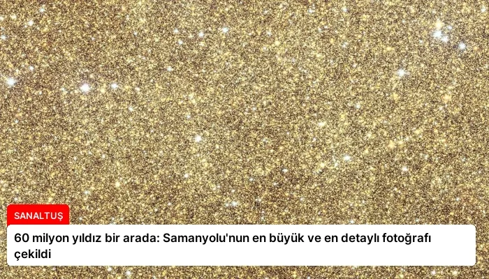 60 milyon yıldız bir arada: Samanyolu’nun en büyük ve en detaylı fotoğrafı çekildi