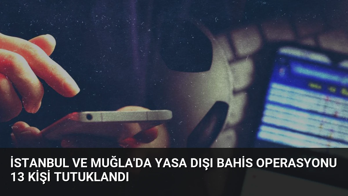 İstanbul ve Muğla’da Yasa Dışı Bahis Operasyonu 13 Kişi Tutuklandı