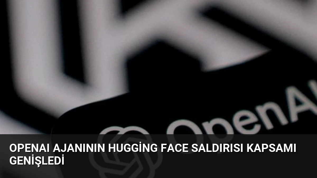 OpenAI Ajanının Hugging Face Saldırısı Kapsamı Genişledi