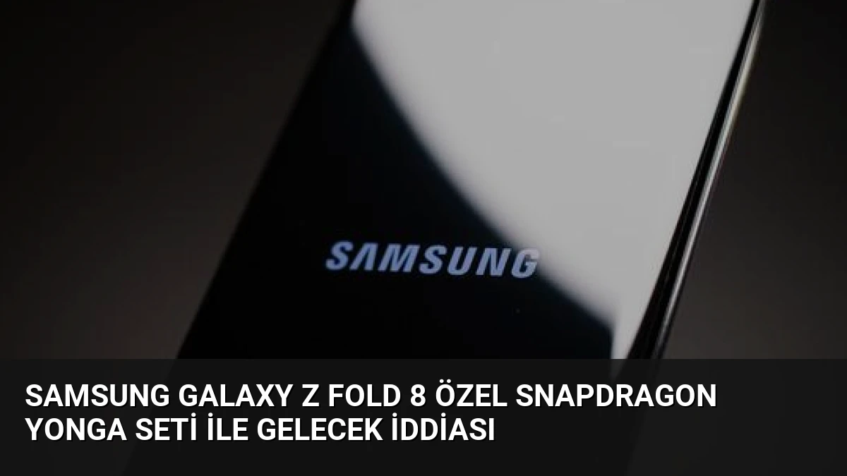 Samsung Galaxy Z Fold 8 Özel Snapdragon Yonga Seti İle Gelecek İddiası