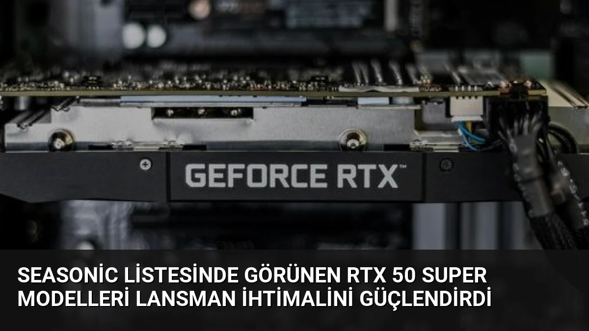 Seasonic Listesinde Görünen RTX 50 Super Modelleri Lansman İhtimalini Güçlendirdi