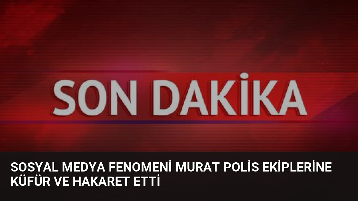 Sosyal Medya Fenomeni Murat Polis Ekiplerine Küfür ve Hakaret Etti