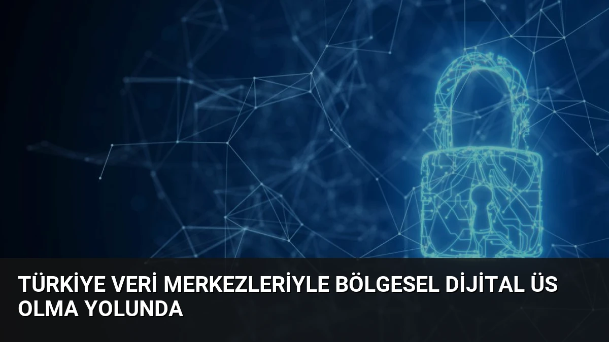 Türkiye Veri Merkezleriyle Bölgesel Dijital Üs Olma Yolunda