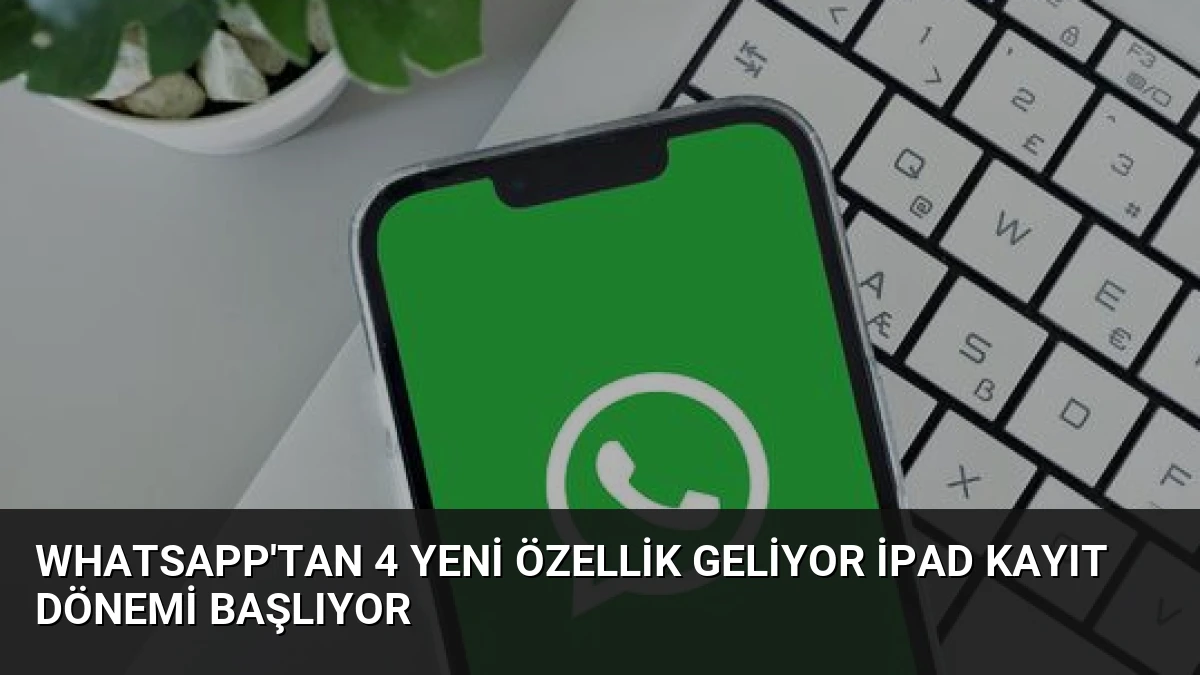 WhatsApp’tan 4 Yeni Özellik Geliyor iPad Kayıt Dönemi Başlıyor