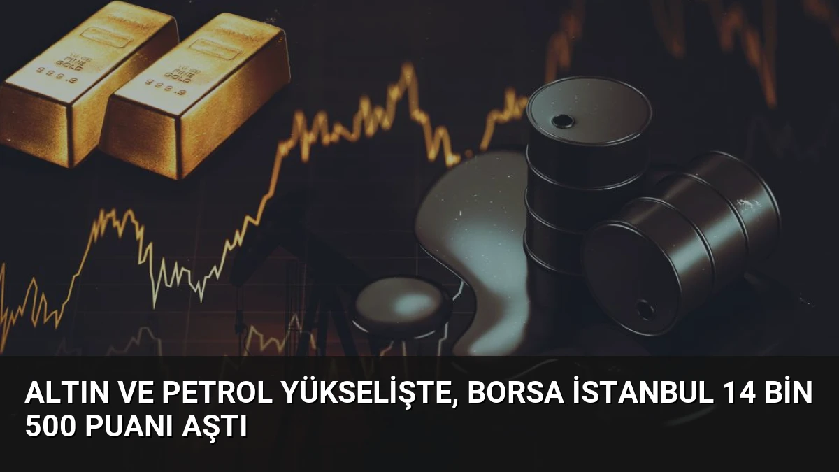Altın ve petrol yükselişte, Borsa İstanbul 14 bin 500 puanı aştı