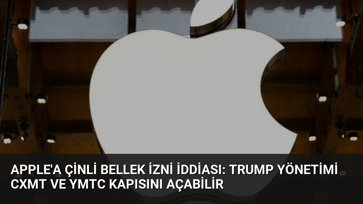 Apple’a Çinli Bellek İzni İddiası: Trump Yönetimi CXMT ve YMTC Kapısını Açabilir