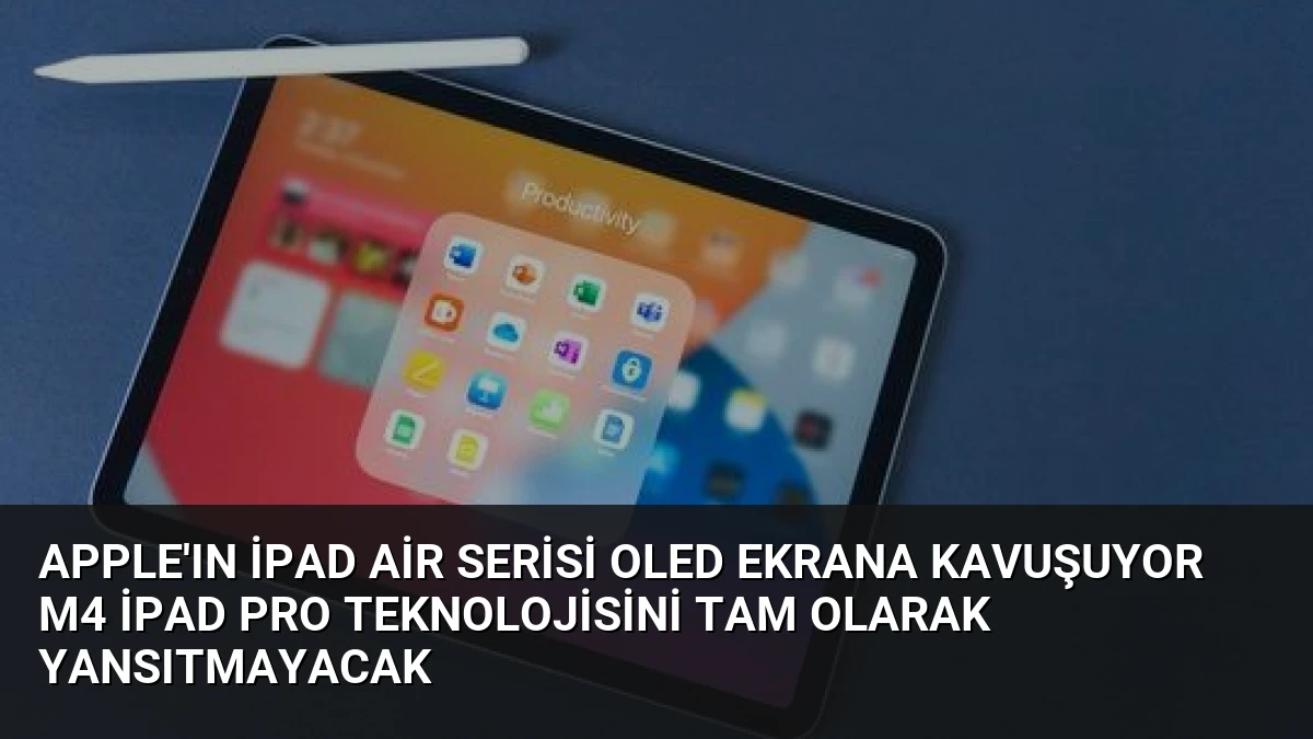 Apple’ın iPad Air Serisi OLED Ekrana Kavuşuyor M4 iPad Pro Teknolojisini Tam Olarak Yansıtmayacak