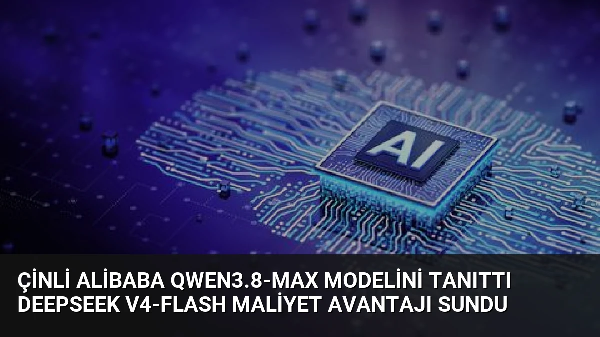 Çinli Alibaba Qwen3.8-Max Modelini Tanıttı DeepSeek V4-Flash Maliyet Avantajı Sundu