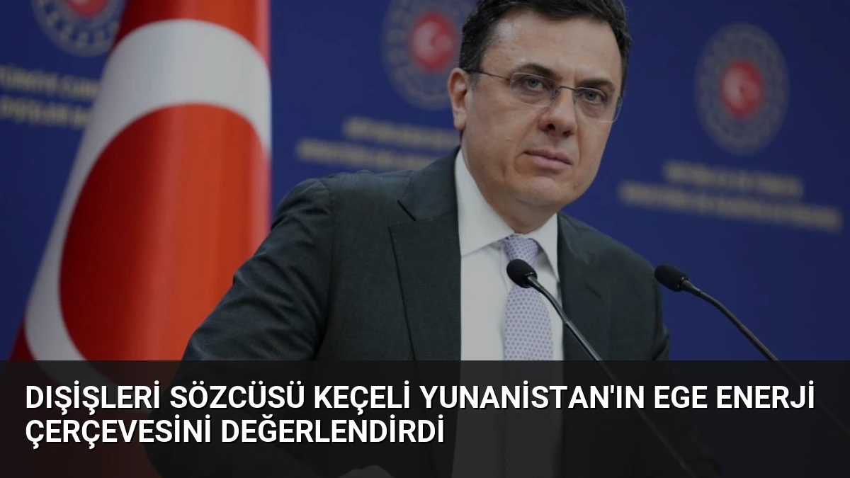 Dışişleri Sözcüsü Keçeli Yunanistan’ın Ege Enerji Çerçevesini Değerlendirdi