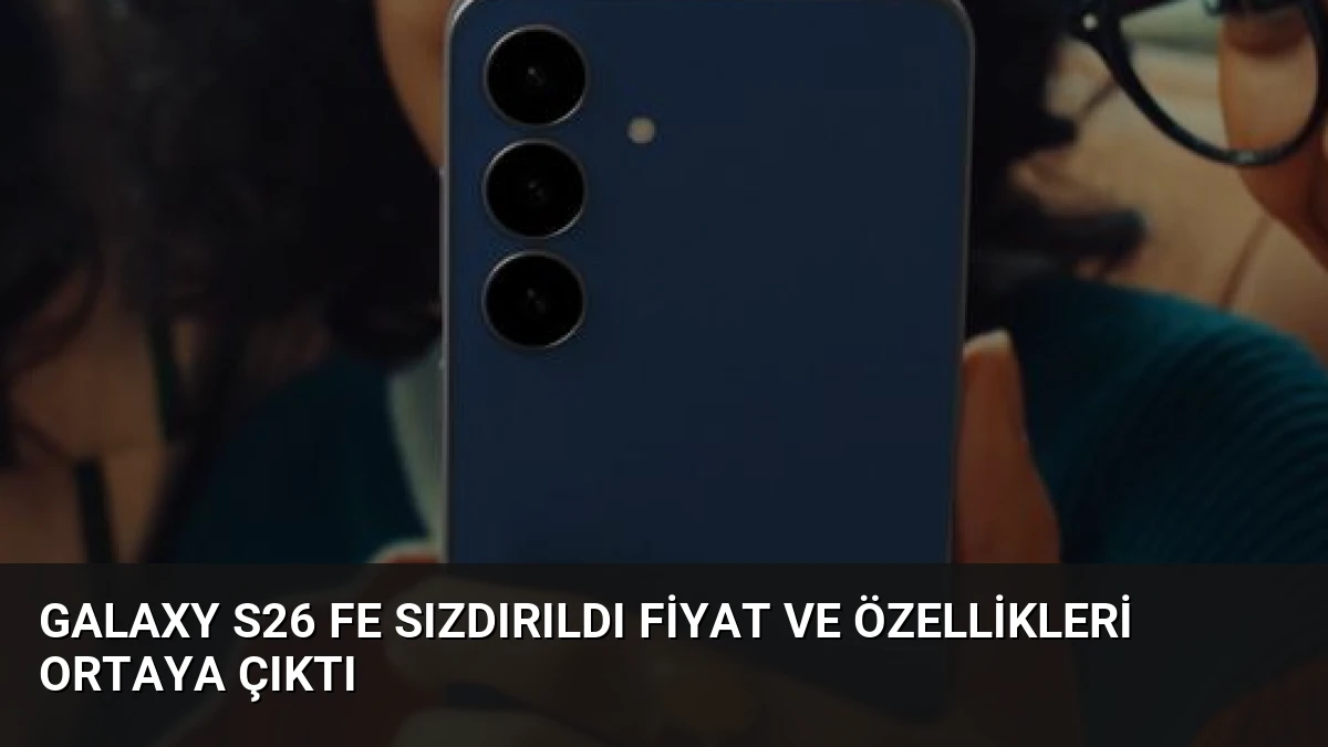 Galaxy S26 FE Sızdırıldı Fiyat ve Özellikleri Ortaya Çıktı