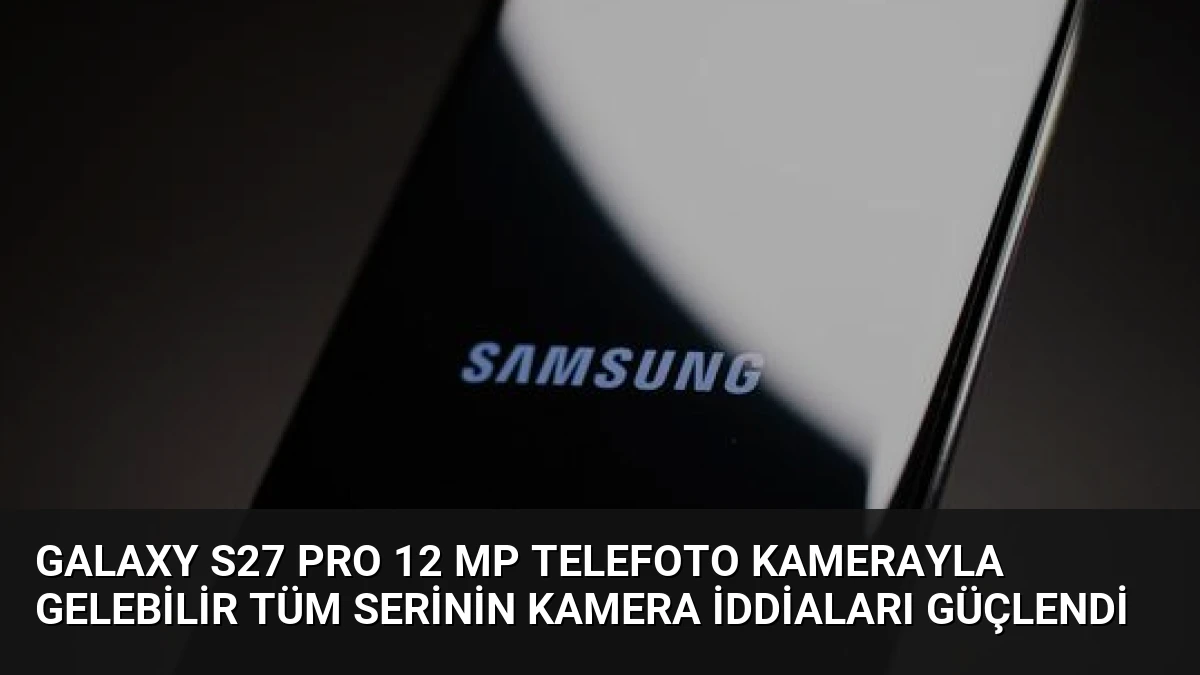 Galaxy S27 Pro 12 MP Telefoto Kamerayla Gelebilir Tüm Serinin Kamera İddiaları Güçlendi