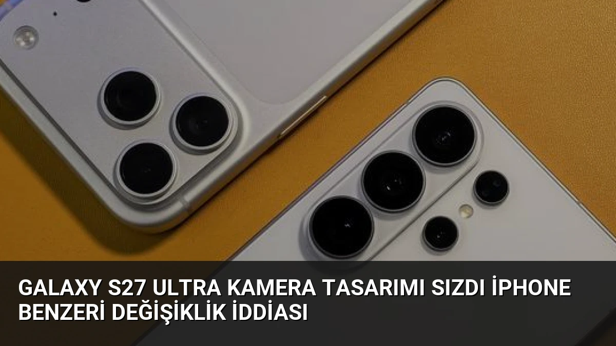 Galaxy S27 Ultra Kamera Tasarımı Sızdı iPhone Benzeri Değişiklik İddiası