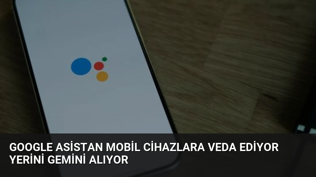 Google Asistan Mobil Cihazlara Veda Ediyor Yerini Gemini Alıyor