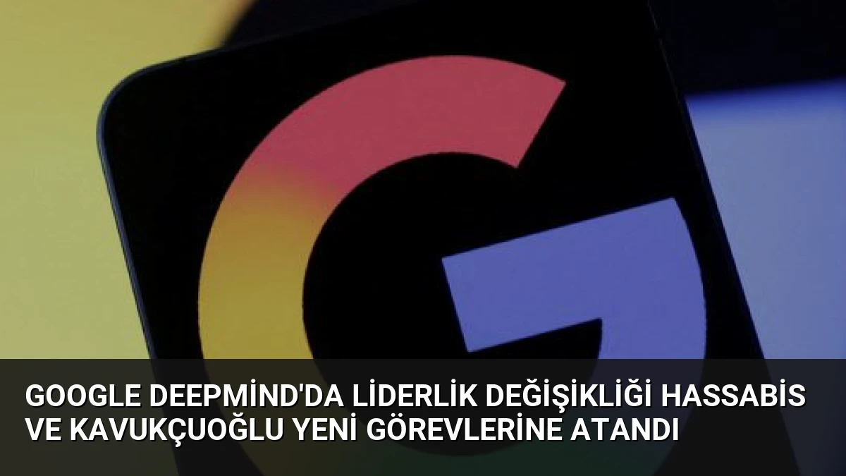 Google DeepMind’da Liderlik Değişikliği Hassabis ve Kavukçuoğlu Yeni Görevlerine Atandı