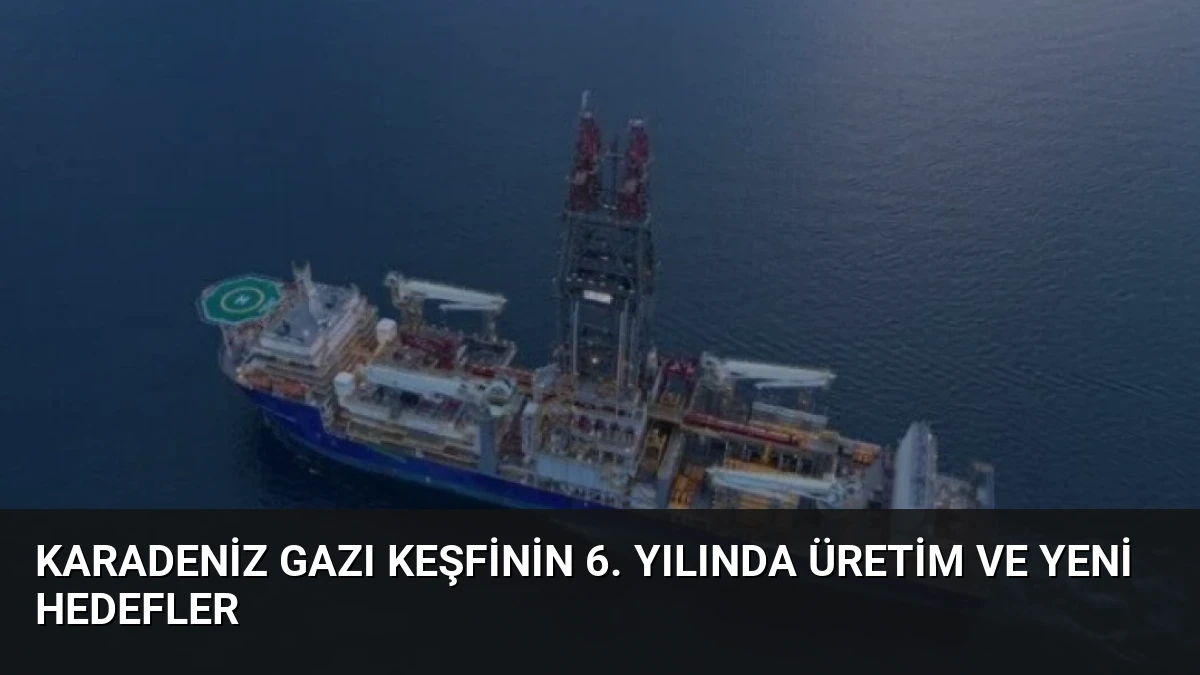 Karadeniz Gazı Keşfinin 6. Yılında Üretim ve Yeni Hedefler