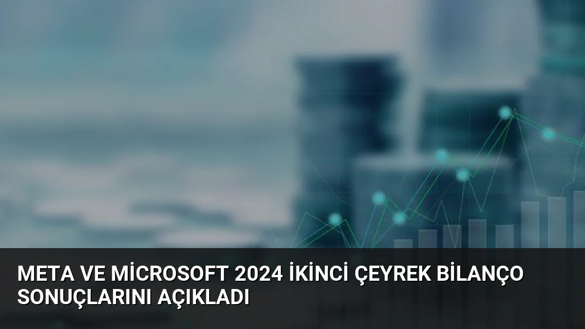 Meta ve Microsoft 2024 İkinci Çeyrek Bilanço Sonuçlarını Açıkladı
