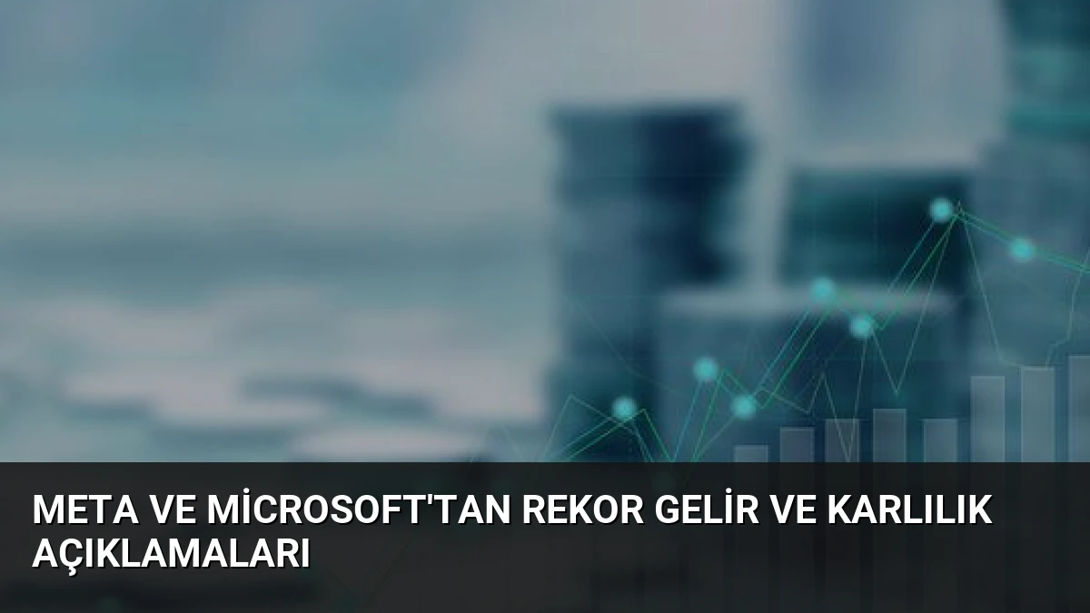 Meta ve Microsoft’tan Rekor Gelir ve Karlılık Açıklamaları
