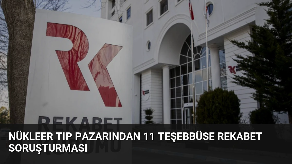 Nükleer tıp pazarından 11 teşebbüse rekabet soruşturması