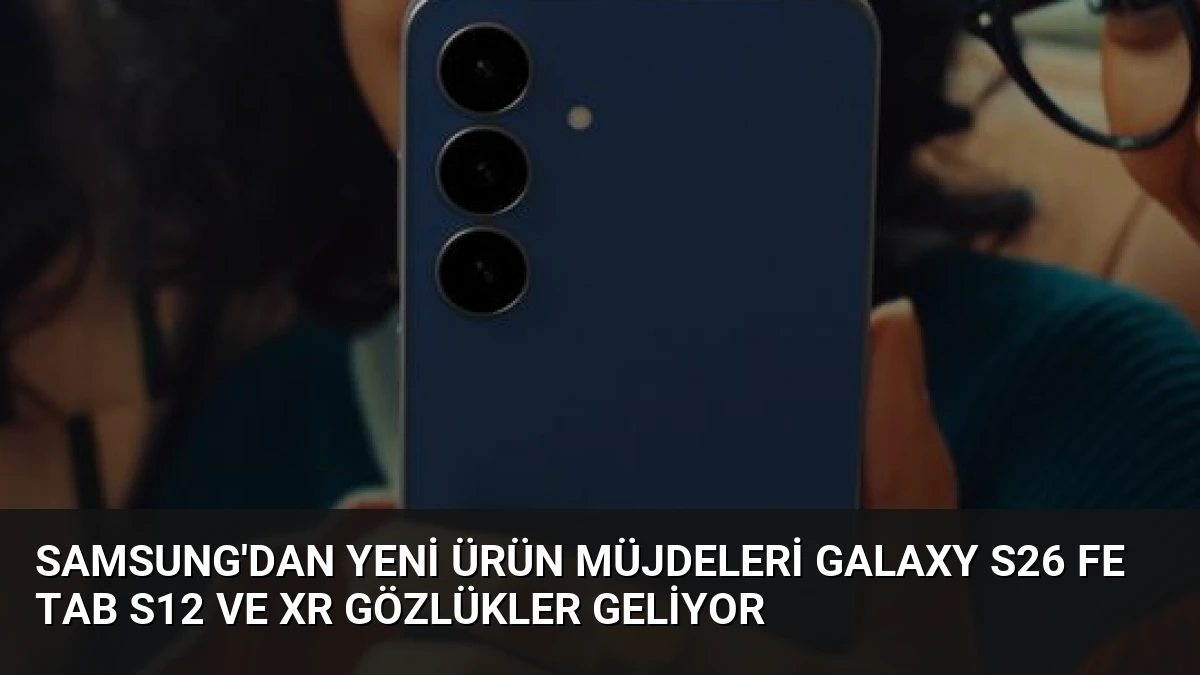 Samsung’dan Yeni Ürün Müjdeleri Galaxy S26 FE Tab S12 ve XR Gözlükler Geliyor