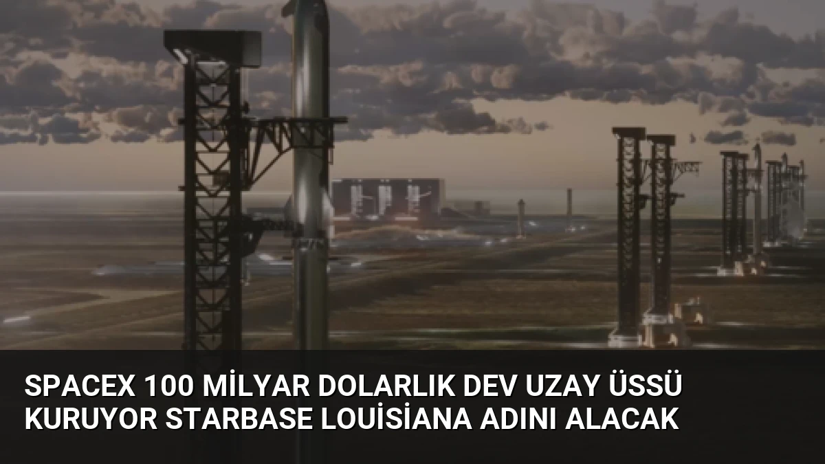 SpaceX 100 Milyar Dolarlık Dev Uzay Üssü Kuruyor Starbase Louisiana Adını Alacak