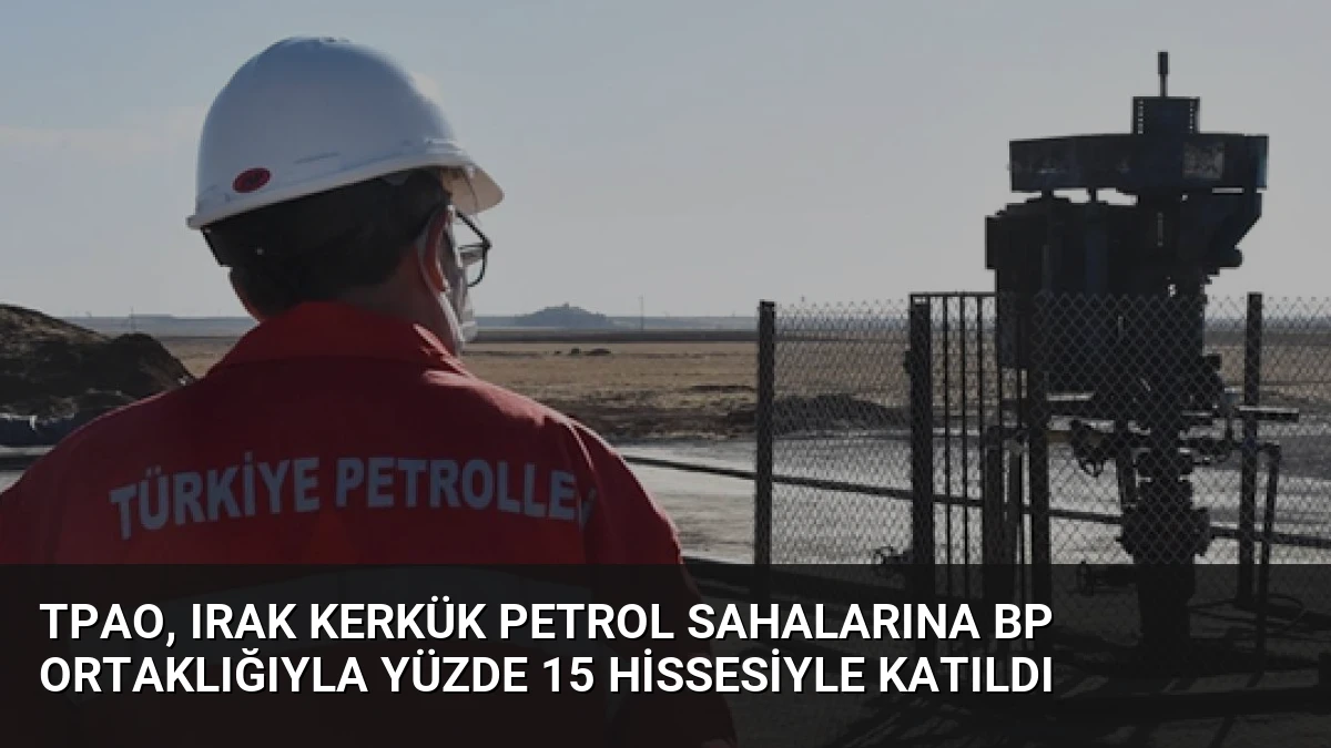 TPAO, Irak Kerkük Petrol Sahalarına BP Ortaklığıyla Yüzde 15 Hissesiyle Katıldı