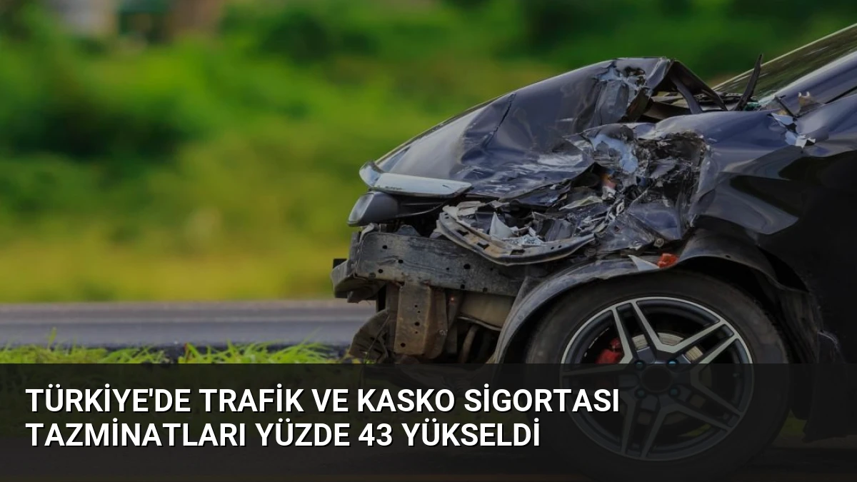 Türkiye’de Trafik ve Kasko Sigortası Tazminatları Yüzde 43 Yükseldi