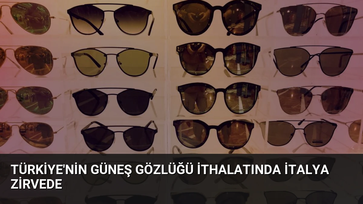 Türkiye’nin Güneş Gözlüğü İthalatında İtalya Zirvede
