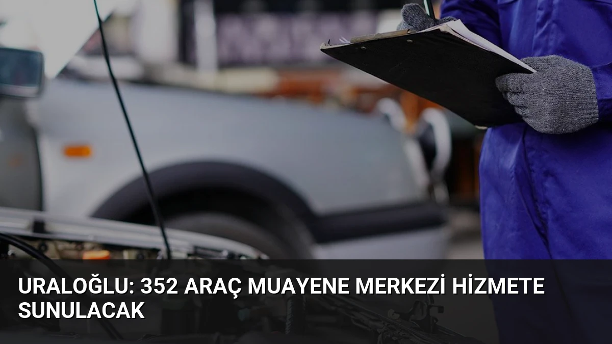 Uraloğlu: 352 Araç Muayene Merkezi Hizmete Sunulacak