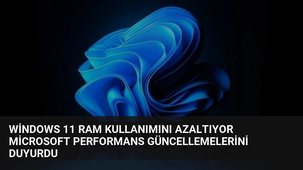 Windows 11 RAM Kullanımını Azaltıyor Microsoft Performans Güncellemelerini Duyurdu