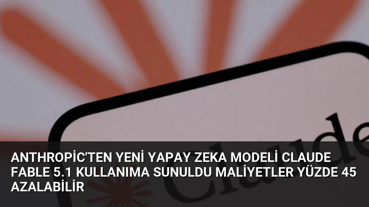 Anthropic’ten Yeni Yapay Zeka Modeli Claude Fable 5.1 Kullanıma Sunuldu Maliyetler Yüzde 45 Azalabilir