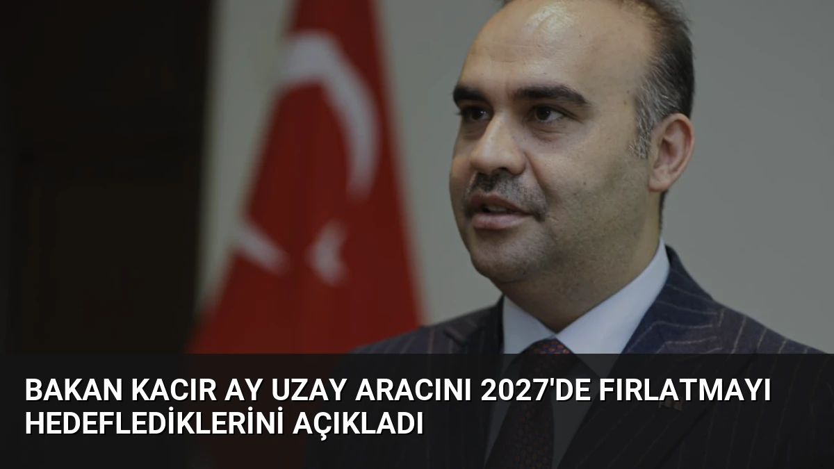 Bakan Kacır Ay Uzay Aracını 2027’de Fırlatmayı Hedeflediklerini Açıkladı