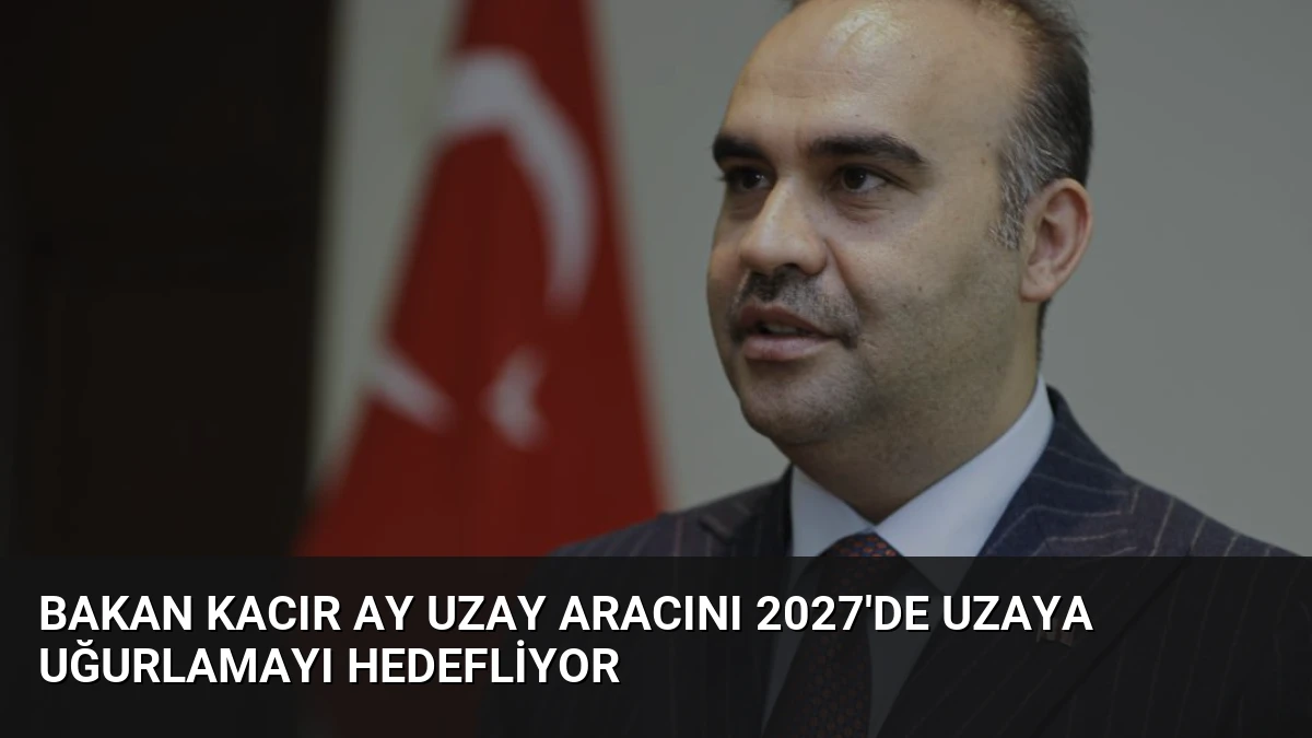 Bakan Kacır Ay Uzay Aracını 2027’de Uzaya Uğurlamayı Hedefliyor
