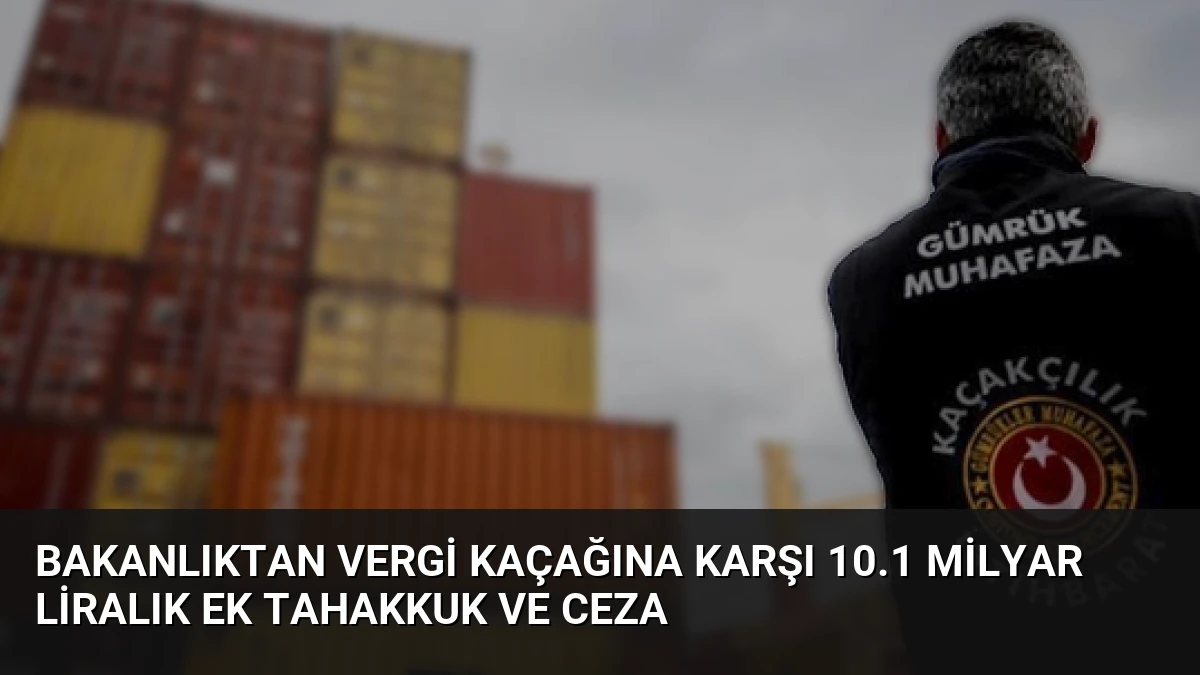 Bakanlıktan Vergi Kaçağına Karşı 10.1 Milyar Liralık Ek Tahakkuk ve Ceza