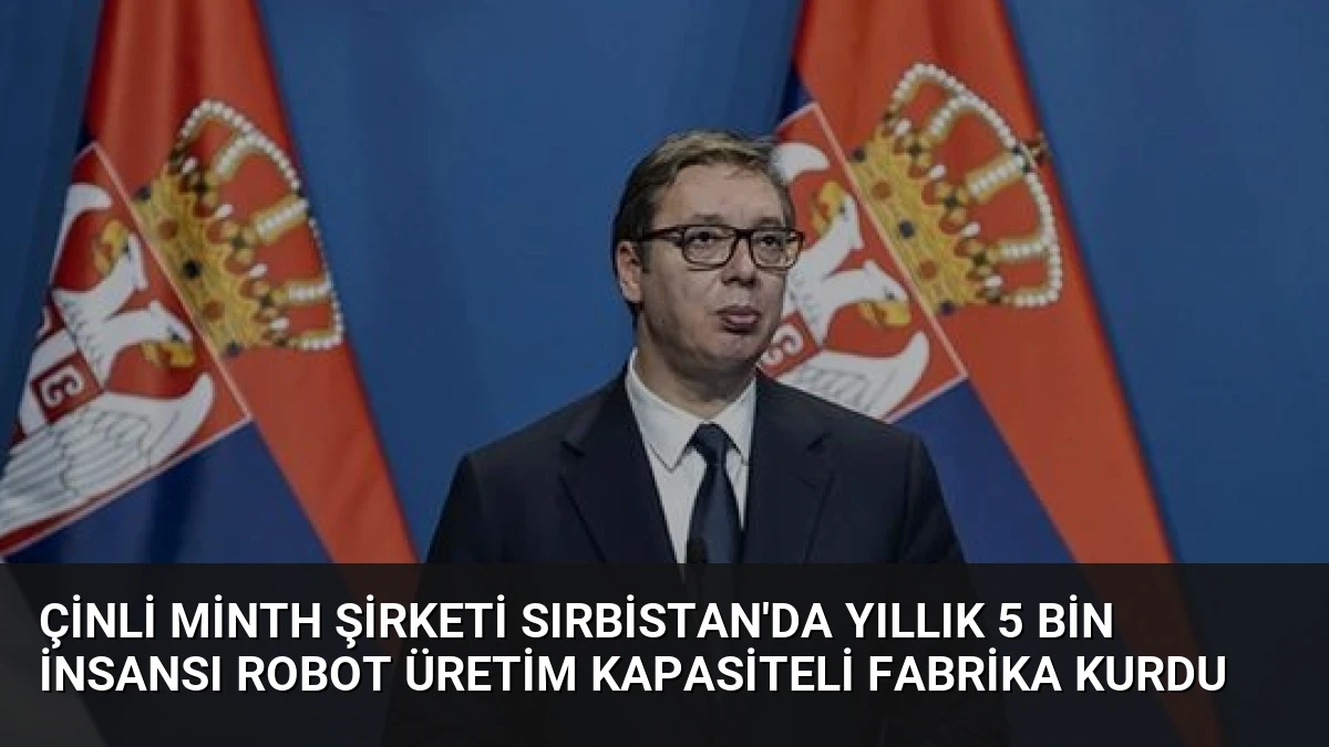 Çinli Minth Şirketi Sırbistan’da Yıllık 5 Bin İnsansı Robot Üretim Kapasiteli Fabrika Kurdu