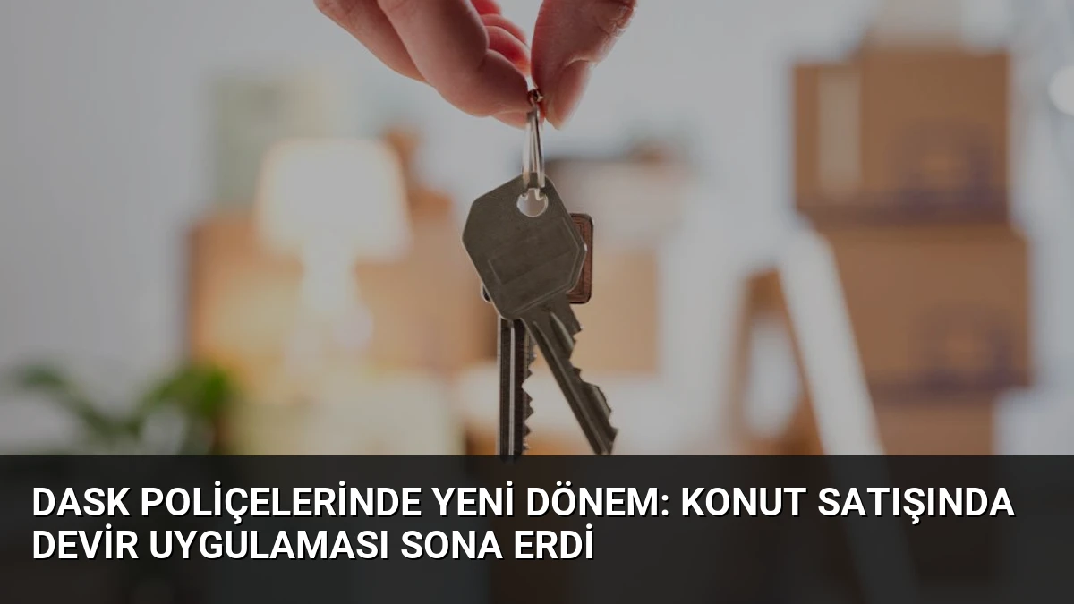 DASK Poliçelerinde Yeni Dönem: Konut Satışında Devir Uygulaması Sona Erdi