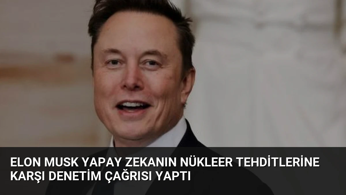 Elon Musk yapay zekanın nükleer tehditlerine karşı denetim çağrısı yaptı